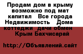 Продам дом в крыму возможно под мат.капитал - Все города Недвижимость » Дома, коттеджи, дачи обмен   . Крым,Бахчисарай